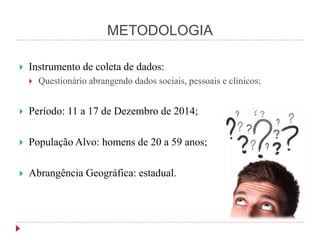 METODOLOGIA
 Instrumento de coleta de dados:
 Questionário abrangendo dados sociais, pessoais e clínicos;
 Período: 11 a 17 de Dezembro de 2014;
 População Alvo: homens de 20 a 59 anos;
 Abrangência Geográfica: estadual.
 