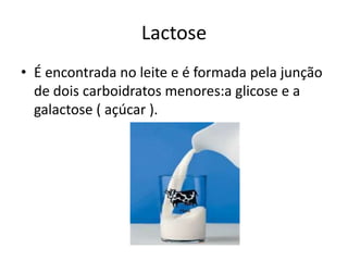 LactoseÉ encontrada no leite e é formada pela junção de dois carboidratos menores:a glicose e a galactose ( açúcar ).