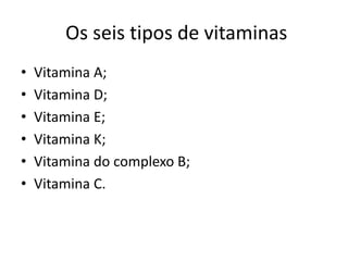  Os seis tipos de vitaminasVitamina A;Vitamina D;Vitamina E;Vitamina K;Vitamina do complexo B;Vitamina C.