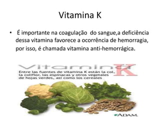 Vitamina K É importante na coagulação  do sangue,a deficiência dessa vitamina favorece a ocorrência de hemorragia, por isso, é chamada vitamina anti-hemorrágica. 