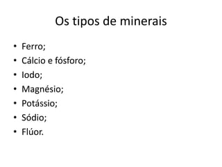 Os tipos de mineraisFerro;Cálcio e fósforo;Iodo;Magnésio;Potássio;Sódio;Flúor.