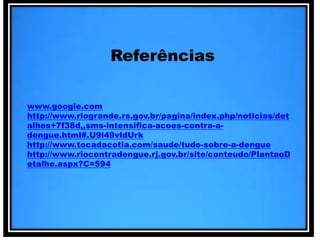 Referências 
www.google.com 
http://www.riogrande.rs.gov.br/pagina/index.php/noticias/det 
alhes+7f38d,,sms-intensifica-acoes-contra-a-dengue. 
html#.U9l49vldUrk 
http://www.tocadacotia.com/saude/tudo-sobre-a-dengue 
http://www.riocontradengue.rj.gov.br/site/conteudo/PlantaoD 
etalhe.aspx?C=594 

