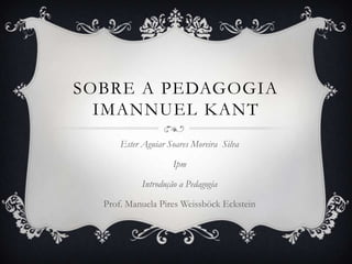 Sobre a pedagogiaImannuel Kant  Ester Aguiar Soares Moreira  Silva Ipm Introdução a Pedagogia  Prof. Manuela Pires WeissböckEckstein 