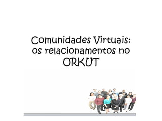 Comunidades Virtuais:
os relacionamentos no
ORKUT
 
