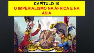 CAPÍTULO 10
O IMPERIALISMO NA ÁFRICA E NA
ÁSIA
 