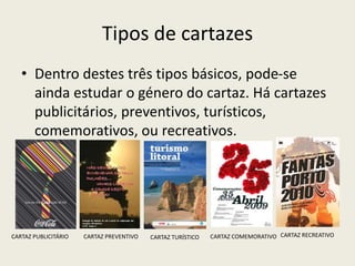 Tipos de cartazes
• Dentro destes três tipos básicos, pode-se
ainda estudar o género do cartaz. Há cartazes
publicitários, preventivos, turísticos,
comemorativos, ou recreativos.
CARTAZ PUBLICITÁRIO CARTAZ PREVENTIVO CARTAZ TURÍSTICO CARTAZ COMEMORATIVO CARTAZ RECREATIVO
 