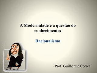 A Modernidade e a questão do
conhecimento:
Racionalismo
Prof. Guilherme Corrêa
 