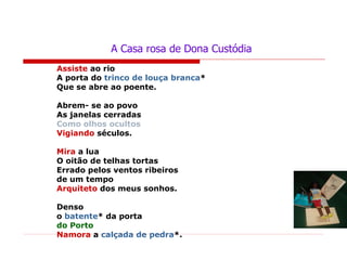 A Casa rosa de Dona Custódia Assiste  ao rio A porta do  trinco de louça branca * Que se abre ao poente. Abrem- se ao povo As janelas cerradas Como olhos ocultos Vigiando  séculos. Mira  a lua O oitão de telhas tortas Errado pelos ventos ribeiros de um tempo Arquiteto  dos meus sonhos. Denso o  batente * da porta do Porto Namora  a  calçada de pedra *. 