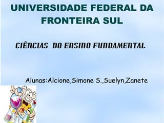UNIVERSIDADE FEDERAL DA
FRONTEIRA SUL
CIÊNCIAS DO ENSINO FUNDAMENTAL
Alunas:Alcione,Simone S.,Suelyn,Zanete
 