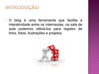  O blog é uma ferramenta que facilita a
interatividade entre os internautas, na sala de
aula podemos utilizá-los para registro de
links, fotos, ilustrações e projetos.
 