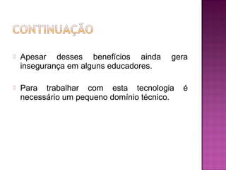 Apesar desses benefícios ainda gera
insegurança em alguns educadores.
 Para trabalhar com esta tecnologia é
necessário um pequeno domínio técnico.
 