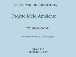 EE DEPUTADO GREGÓRIO BEZERRA Projeto Meio Ambiente “Poluição do Ar” Por Monica Celis & Laís Rodrigues DIADEMA OUTUBRO, 2009 