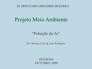 Projeto Meio Ambiente “ Poluição do Ar” Por Monica Celis & Laís Rodrigues EE DEPUTADO GREGÓRIO BEZERRA DIADEMA OUTUBRO, 2009 