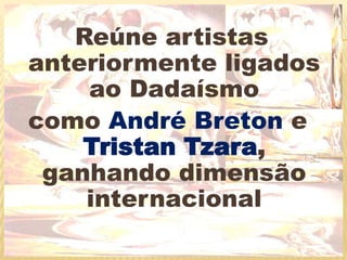  Reúne artistas anteriormente ligados ao Dadaísmocomo André Breton e Tristan Tzara, ganhando dimensão internacional