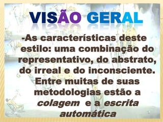 VISÃOGERAL-As características deste estilo: uma combinação do representativo, do abstrato, do irreal e do inconsciente. Entre muitas de suas metodologias estão a colagem  e a escrita automática