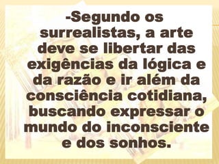 -Segundo os surrealistas, a arte deve se libertar das exigências da lógica e da razão e ir além da consciência cotidiana, buscando expressar o mundo do inconsciente e dos sonhos.