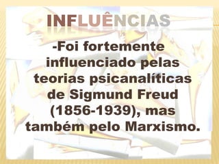 INFLUÊNCIAS-Foi fortemente influenciado pelas teorias psicanalíticas de Sigmund Freud (1856-1939), mas também pelo Marxismo. 