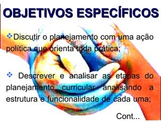 OBJETIVOS ESPECÍFICOSOBJETIVOS ESPECÍFICOS
Discutir o planejamento com uma ação
política que orienta toda prática;
 Descrever e analisar as etapas do
planejamento curricular analisando a
estrutura e funcionalidade de cada uma;
Cont...
 