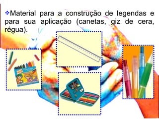 Material para a construção de legendas e
para sua aplicação (canetas, giz de cera,
régua).
 