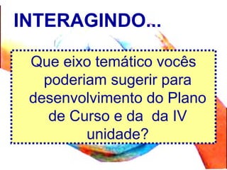 INTERAGINDO...
Que eixo temático vocês
poderiam sugerir para
desenvolvimento do Plano
de Curso e da da IV
unidade?
 