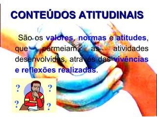 CONTEÚDOS ATITUDINAISCONTEÚDOS ATITUDINAIS
São os valores, normas e atitudes,
que permeiam as atividades
desenvolvidas, através das vivências
e reflexões realizadas.
?
?
?
?
 