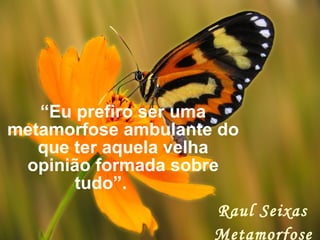“Eu prefiro ser uma
metamorfose ambulante do
que ter aquela velha
opinião formada sobre
tudo”.
Raul Seixas
Metamorfose
 