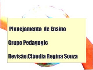 Planejamento de Ensino
Grupo Pedagogic
Revisão:Cláudia Regina Souza
 