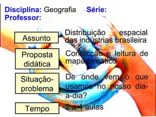 Disciplina: Geografia Série:
Professor:
Assunto
Distribuição espacial
das indústrias brasileira
Proposta
didática
Confecçã...