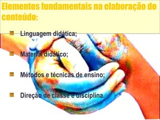 Elementos fundamentais na elaboração do
conteúdo:
Linguagem didática;
Material didático;
Métodos e técnicas de ensino;
Dir...