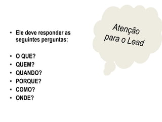 • Ele deve responder as
seguintes perguntas:
• O QUE?
• QUEM?
• QUANDO?
• PORQUE?
• COMO?
• ONDE?