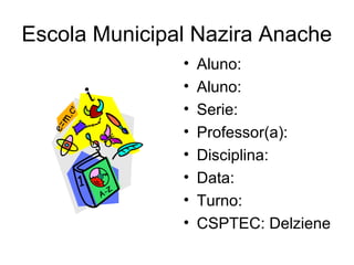 Escola Municipal Nazira Anache
• Aluno:
• Aluno:
• Serie:
• Professor(a):
• Disciplina:
• Data:
• Turno:
• CSPTEC: Delziene
 