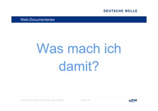 Web-Documentaries




              Was mach ich
                damit?

Jan Petzold │Deutsche Welle, Neue Medien   │ Seite 13
 