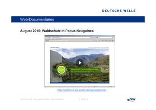 Web-Documentaries


August 2010 W ld h t i P
A    t 2010: Waldschutz in Papua-Neuguinea
                                 N    i




                                  http://webdocs.dw-world.de/papua/german


Jan Petzold │Deutsche Welle, Neue Medien           │ Seite 4
 