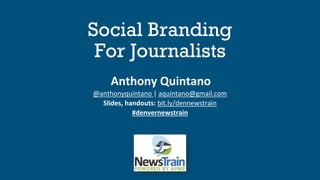 Social Branding
For Journalists
Anthony Quintano
@anthonyquintano | aquintano@gmail.com
Slides, handouts: bit.ly/dennewstrain
#denvernewstrain
 