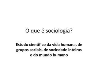 O que é sociologia?

Estudo científico da vida humana, de
grupos sociais, de sociedade inteiras
        e do mundo humano
 