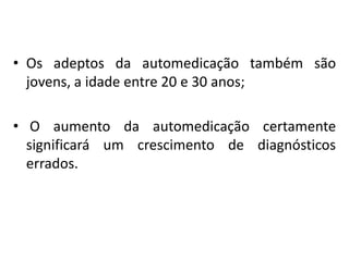 • Os adeptos da automedicação também são
jovens, a idade entre 20 e 30 anos;
• O aumento da automedicação certamente
significará um crescimento de diagnósticos
errados.

 