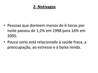 2- Notívagos

• Pessoas que dormem menos de 6 horas por
noite passou de 1,2% em 1998 para 16% em
2005.
• Pouco sono está relacionado à saúde fraca, a
preocupação, ao estresse e à baixa renda.

 