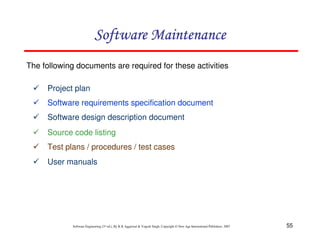 55
Software Engineering (3rd ed.), By K.K Aggarwal & Yogesh Singh, Copyright © New Age International Publishers, 2007
The following documents are required for these activities
Project plan
Software requirements specification document
Software design description document
Source code listing
Test plans / procedures / test cases
User manuals
 