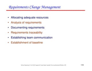 119
Software Engineering (3rd ed.), By K.K Aggarwal & Yogesh Singh, Copyright © New Age International Publishers, 2007
! '
! '
! '
! '
• Allocating adequate resources
• Analysis of requirements
• Documenting requirements
• Requirements traceability
• Establishing team communication
• Establishment of baseline
 