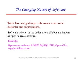 Software Engineering (3rd ed.), By K.K Aggarwal & Yogesh Singh, Copyright © New Age International Publishers, 2007
35
Trend has emerged to provide source code to the
customer and organizations.
Software where source codes are available are known
as open source software.
Examples
Open source software: LINUX, MySQL, PHP, Open office,
Apache webserver etc.
 