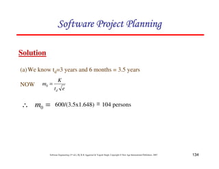 134
Software Engineering (3rd ed.), By K.K Aggarwal & Yogesh Singh, Copyright © New Age International Publishers, 2007
(a)We know td=3 years and 6 months = 3.5 years
NOW
=
∴ 0
m
Solution
600/(3.5x1.648) 104 persons
≅
e
t
K
m
d
=
0
 