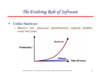 Software Engineering (3rd ed.), By K.K Aggarwal & Yogesh Singh, Copyright © New Age International Publishers, 2007
7
• Unlike Hardware
– Moore’s law: processor speed/memory capacity doubles
every two years
 