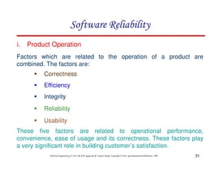 31
Software Engineering (3rd ed.), By K.K Aggarwal & Yogesh Singh, Copyright © New Age International Publishers, 2007
Factors which are related to the operation of a product are
combined. The factors are:
Correctness
Efficiency
Integrity
Reliability
Usability
i. Product Operation
These five factors are related to operational performance,
convenience, ease of usage and its correctness. These factors play
a very significant role in building customer’s satisfaction.
 
