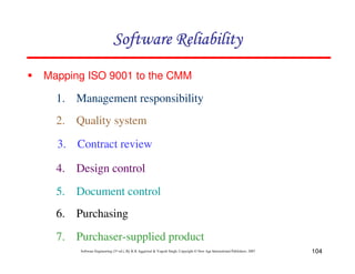 104
Software Engineering (3rd ed.), By K.K Aggarwal & Yogesh Singh, Copyright © New Age International Publishers, 2007
1. Management responsibility
2. Quality system
3. Contract review
4. Design control
5. Document control
Mapping ISO 9001 to the CMM
6. Purchasing
7. Purchaser-supplied product
 