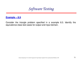 71
Software Engineering (3rd ed.), By K.K Aggarwal & Yogesh Singh, Copyright © New Age International Publishers, 2007
Example – 8.9
Consider the triangle problem specified in a example 8.3. Identify the
equivalence class test cases for output and input domain.
 