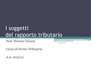 I soggetti
del rapporto tributario
Prof. Thomas Tassani
Corso di Diritto Tributario
A.A. 2013/14
Università di Urbino
 