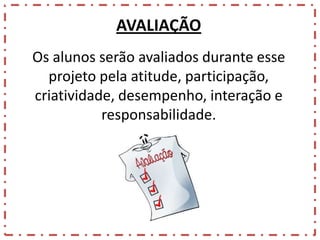 AVALIAÇÃO
Os alunos serão avaliados durante esse
projeto pela atitude, participação,
criatividade, desempenho, interação e
responsabilidade.

 