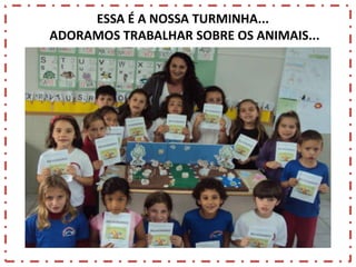 ESSA É A NOSSA TURMINHA...
ADORAMOS TRABALHAR SOBRE OS ANIMAIS...

 