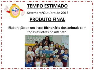 TEMPO ESTIMADO
Setembro/Outubro de 2013

PRODUTO FINAL
Elaboração de um livro: Bichonário dos animais com
todas as letras do alfabeto.

 