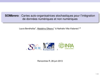 SOMbrero : Cartes auto-organisatrices stochastiques pour l’intégration
de données numériques et non numériques
Laura Bendhaïba1
, Madalina Olteanu1
& Nathalie Villa-Vialaneix1,2
1 2
Rencontres R, 28 juin 2013
1 / 21
 